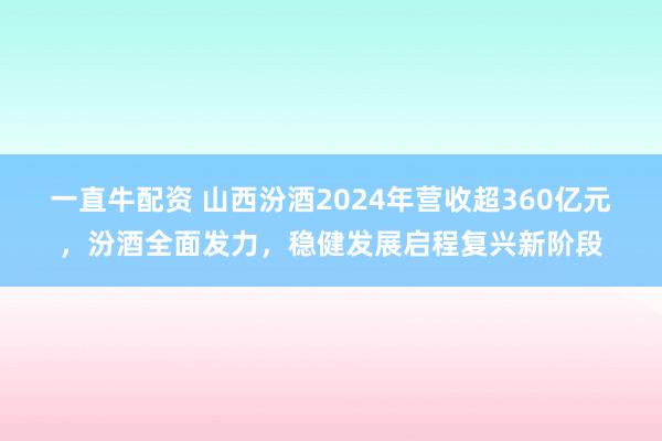 一直牛配资 山西汾酒2024年营收超360亿元，汾酒全面发力，稳健发展启程复兴新阶段