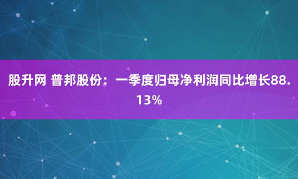 股升网 普邦股份：一季度归母净利润同比增长88.13%