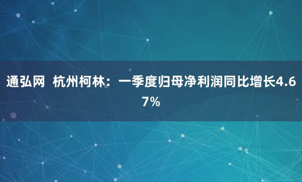 通弘网  杭州柯林：一季度归母净利润同比增长4.67%
