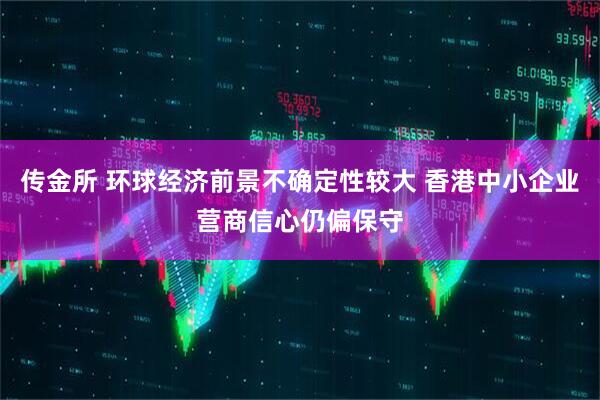 传金所 环球经济前景不确定性较大 香港中小企业营商信心仍偏保守