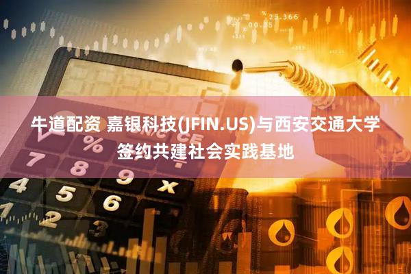 牛道配资 嘉银科技(JFIN.US)与西安交通大学签约共建社会实践基地