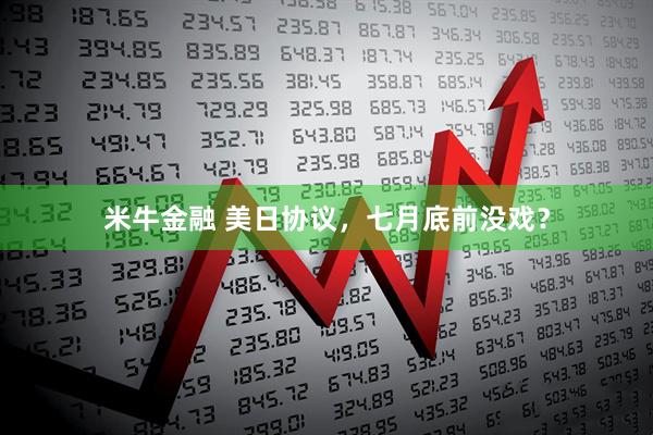 米牛金融 美日协议，七月底前没戏？