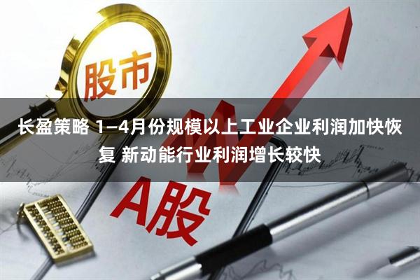 长盈策略 1—4月份规模以上工业企业利润加快恢复 新动能行业利润增长较快