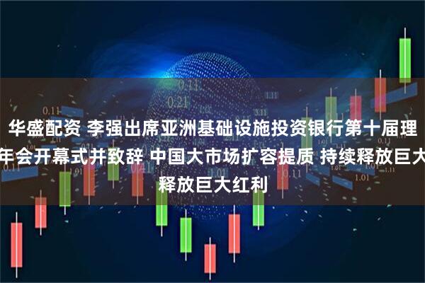 华盛配资 李强出席亚洲基础设施投资银行第十届理事会年会开幕式并致辞 中国大市场扩容提质 持续释放巨大红利
