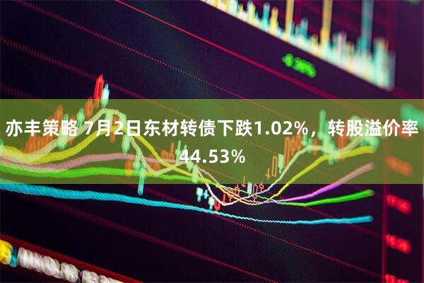 亦丰策略 7月2日东材转债下跌1.02%，转股溢价率44.53%