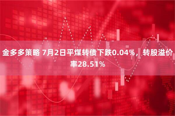 金多多策略 7月2日平煤转债下跌0.04%，转股溢价率28.51%
