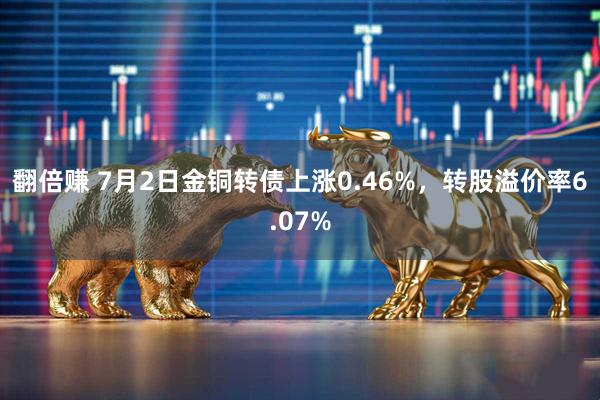 翻倍赚 7月2日金铜转债上涨0.46%，转股溢价率6.07%