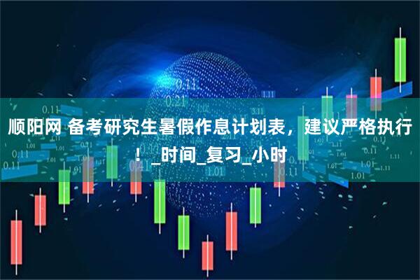 顺阳网 备考研究生暑假作息计划表，建议严格执行！_时间_复习_小时