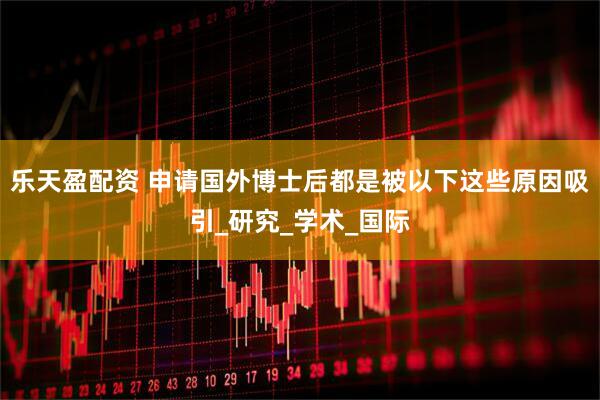 乐天盈配资 申请国外博士后都是被以下这些原因吸引_研究_学术_国际