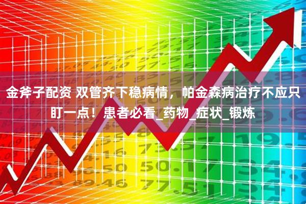 金斧子配资 双管齐下稳病情，帕金森病治疗不应只盯一点！患者必看_药物_症状_锻炼