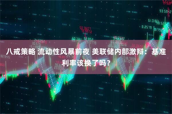 八戒策略 流动性风暴前夜 美联储内部激辩：基准利率该换了吗？