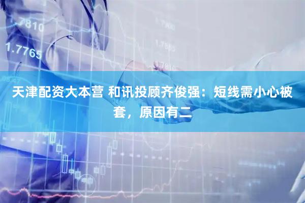 天津配资大本营 和讯投顾齐俊强：短线需小心被套，原因有二