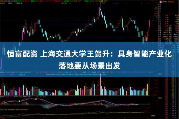 恒富配资 上海交通大学王贺升：具身智能产业化落地要从场景出发