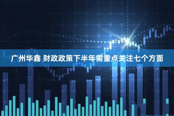 广州华鑫 财政政策下半年需重点关注七个方面