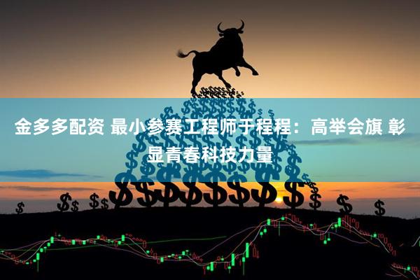 金多多配资 最小参赛工程师于程程：高举会旗 彰显青春科技力量