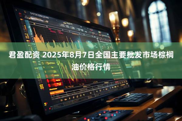君盈配资 2025年8月7日全国主要批发市场棕榈油价格行情