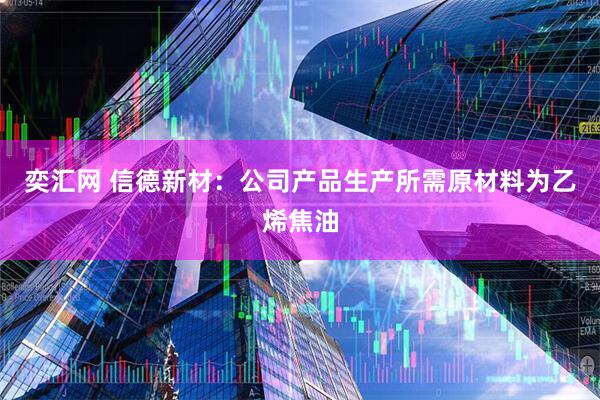奕汇网 信德新材：公司产品生产所需原材料为乙烯焦油