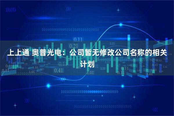 上上通 奥普光电：公司暂无修改公司名称的相关计划