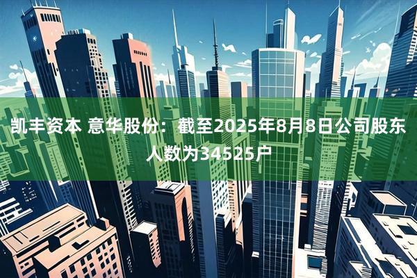凯丰资本 意华股份：截至2025年8月8日公司股东人数为34525户