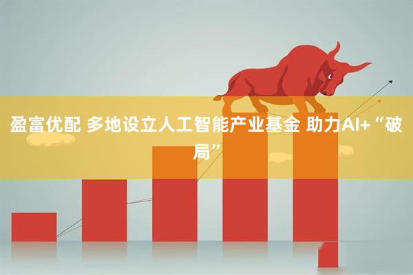 盈富优配 多地设立人工智能产业基金 助力AI+“破局”