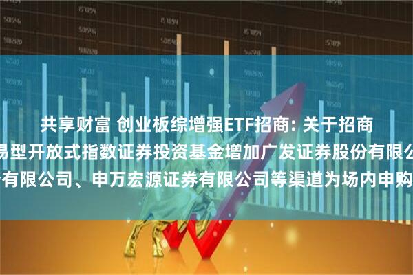 共享财富 创业板综增强ETF招商: 关于招商创业板综合增强策略交易型开放式指数证券投资基金增加广发证券股份有限公司、申万宏源证券有限公司等渠道为场内申购赎回代办券商的公告