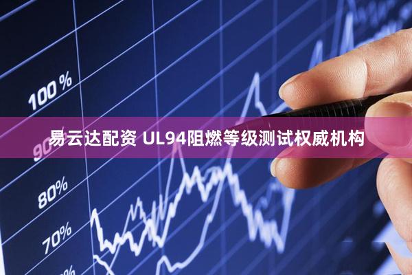 易云达配资 UL94阻燃等级测试权威机构