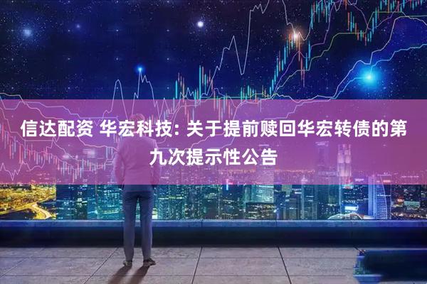 信达配资 华宏科技: 关于提前赎回华宏转债的第九次提示性公告