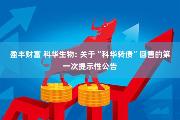 盈丰财富 科华生物: 关于“科华转债”回售的第一次提示性公告
