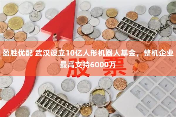 盈胜优配 武汉设立10亿人形机器人基金，整机企业最高支持6000万
