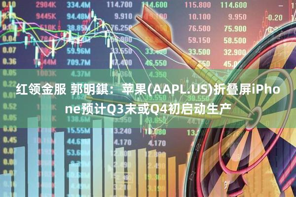 红领金服 郭明錤：苹果(AAPL.US)折叠屏iPhone预计Q3末或Q4初启动生产