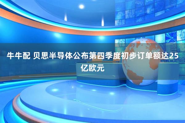牛牛配 贝思半导体公布第四季度初步订单额达25亿欧元