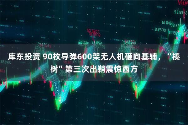 库东投资 90枚导弹600架无人机砸向基辅，“榛树”第三次出鞘震惊西方