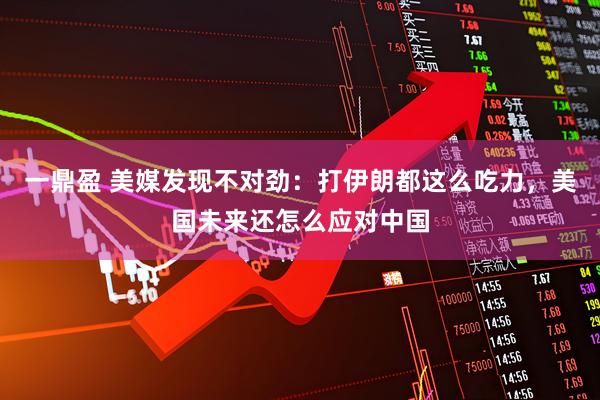 一鼎盈 美媒发现不对劲：打伊朗都这么吃力，美国未来还怎么应对中国