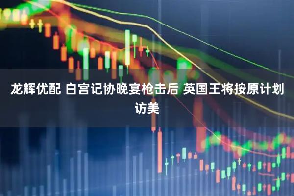龙辉优配 白宫记协晚宴枪击后 英国王将按原计划访美