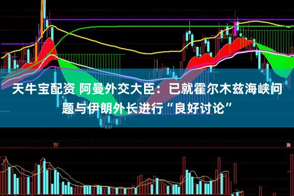 天牛宝配资 阿曼外交大臣：已就霍尔木兹海峡问题与伊朗外长进行“良好讨论”