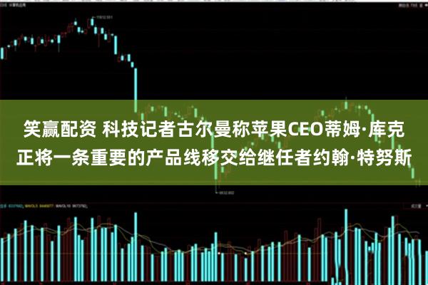 笑赢配资 科技记者古尔曼称苹果CEO蒂姆·库克正将一条重要的产品线移交给继任者约翰·特努斯